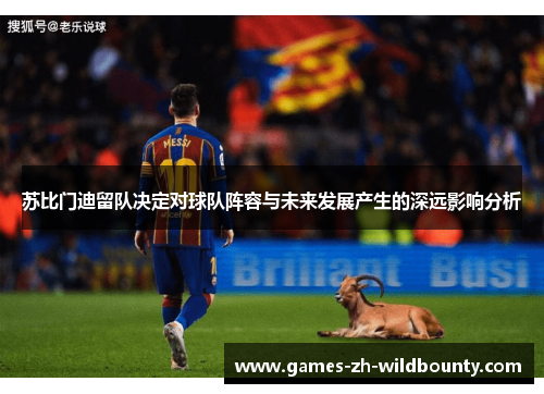 苏比门迪留队决定对球队阵容与未来发展产生的深远影响分析