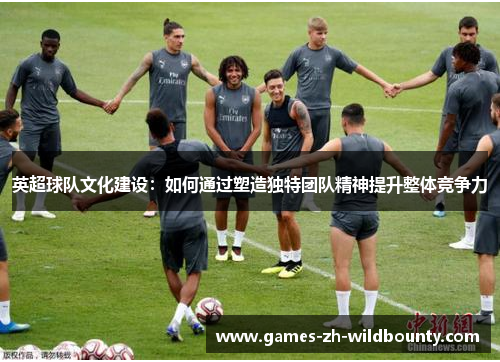 英超球队文化建设：如何通过塑造独特团队精神提升整体竞争力