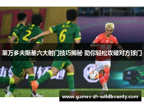 莱万多夫斯基六大射门技巧揭秘 助你轻松攻破对方球门