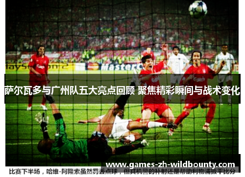 萨尔瓦多与广州队五大亮点回顾 聚焦精彩瞬间与战术变化