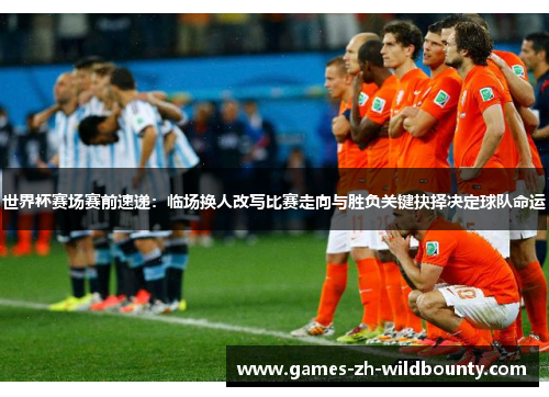 世界杯赛场赛前速递：临场换人改写比赛走向与胜负关键抉择决定球队命运