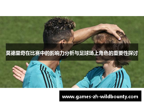 莫德里奇在比赛中的影响力分析与足球场上角色的重要性探讨