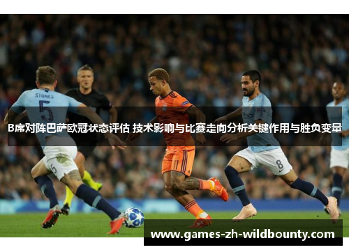 B席对阵巴萨欧冠状态评估 技术影响与比赛走向分析关键作用与胜负变量