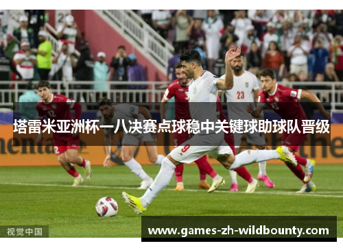 塔雷米亚洲杯一八决赛点球稳中关键球助球队晋级