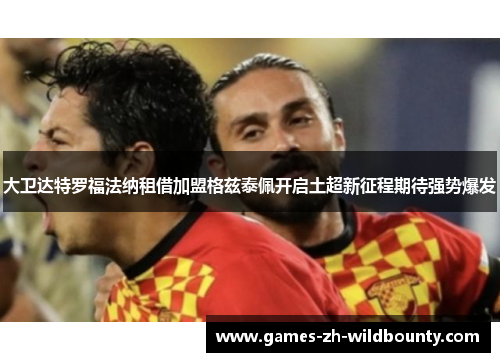 大卫达特罗福法纳租借加盟格兹泰佩开启土超新征程期待强势爆发