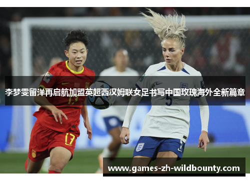 李梦雯留洋再启航加盟英超西汉姆联女足书写中国玫瑰海外全新篇章