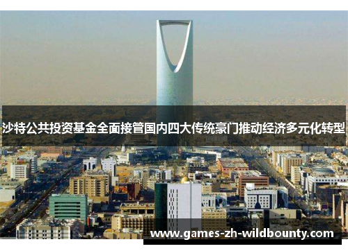 沙特公共投资基金全面接管国内四大传统豪门推动经济多元化转型 沙特公共投资基金全面接管国内四大传统豪门推动经济多元化转型