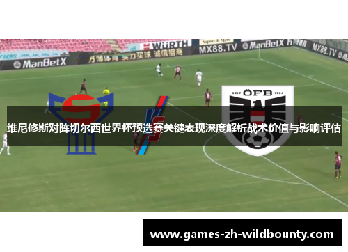 维尼修斯对阵切尔西世界杯预选赛关键表现深度解析战术价值与影响评估