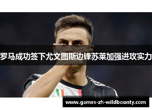 罗马成功签下尤文图斯边锋苏莱加强进攻实力