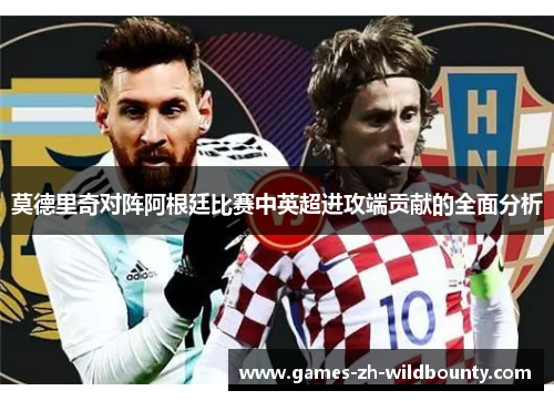 莫德里奇对阵阿根廷比赛中英超进攻端贡献的全面分析