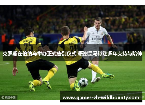 克罗斯在伯纳乌举办正式告别仪式 感谢皇马球迷多年支持与陪伴