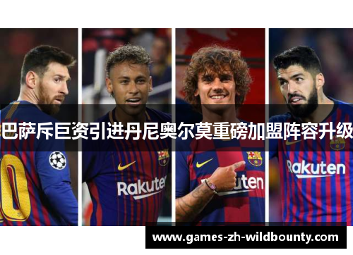 巴萨斥巨资引进丹尼奥尔莫重磅加盟阵容升级