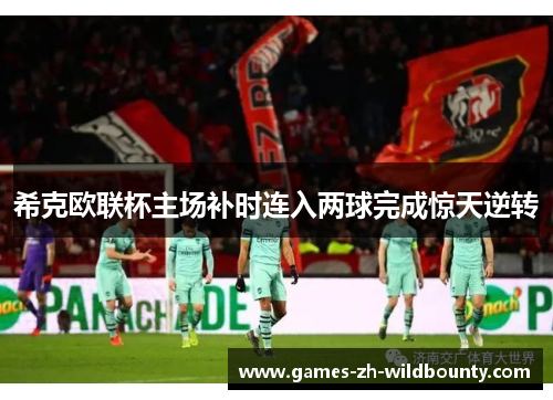 希克欧联杯主场补时连入两球完成惊天逆转