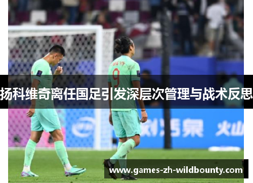 扬科维奇离任国足引发深层次管理与战术反思