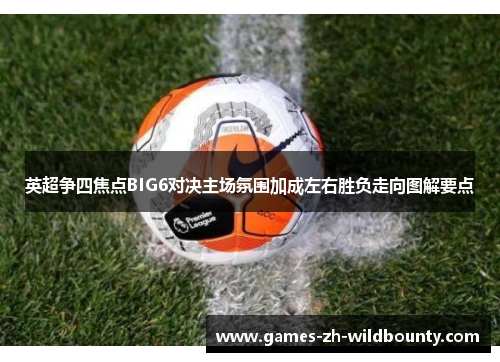 英超争四焦点BIG6对决主场氛围加成左右胜负走向图解要点
