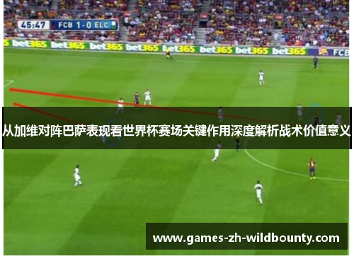 从加维对阵巴萨表现看世界杯赛场关键作用深度解析战术价值意义