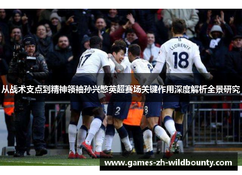 从战术支点到精神领袖孙兴慜英超赛场关键作用深度解析全景研究