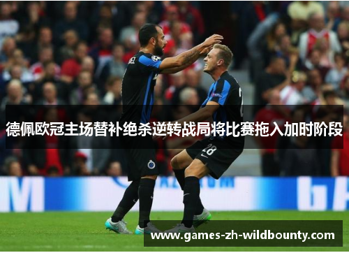 德佩欧冠主场替补绝杀逆转战局将比赛拖入加时阶段