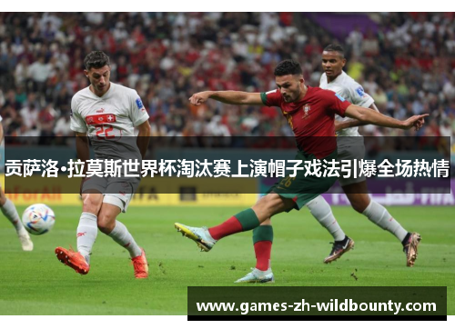 贡萨洛·拉莫斯世界杯淘汰赛上演帽子戏法引爆全场热情