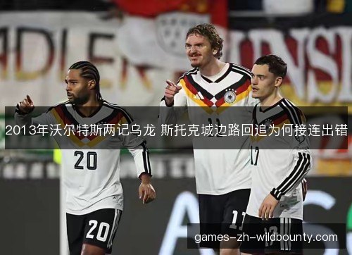 2013年沃尔特斯两记乌龙 斯托克城边路回追为何接连出错